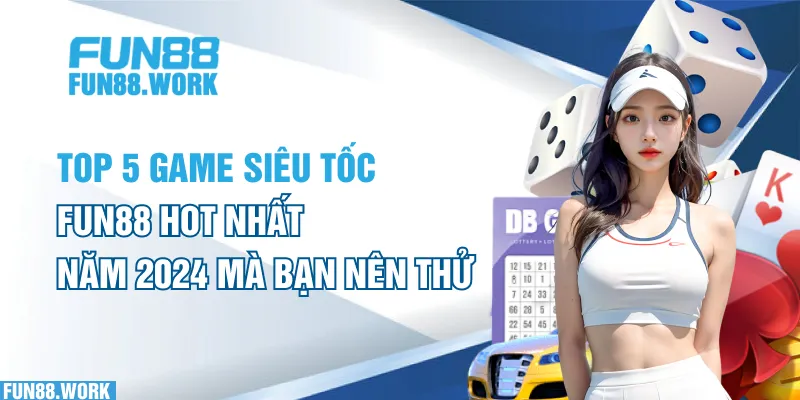 Top 5 Game Siêu Tốc FUN88 Hot Nhất Năm 2024 Mà Bạn Nên Thử